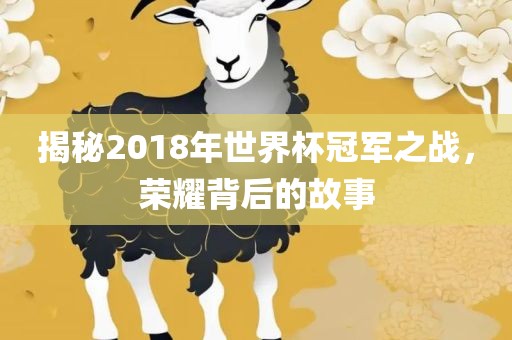 揭秘2018年世界杯冠军之战，荣耀背后的故事