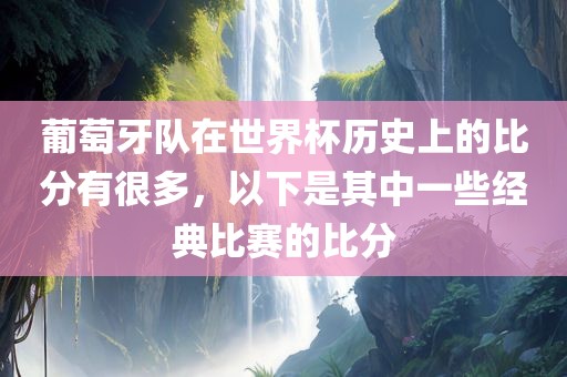 葡萄牙队在世界杯历史上的比分有很多，以下是其中一些经典比赛的比分
