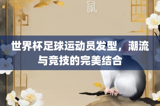 世界杯足球运动员发型，潮流与竞技的完美结合漯河市盈旭机械设备有限公司