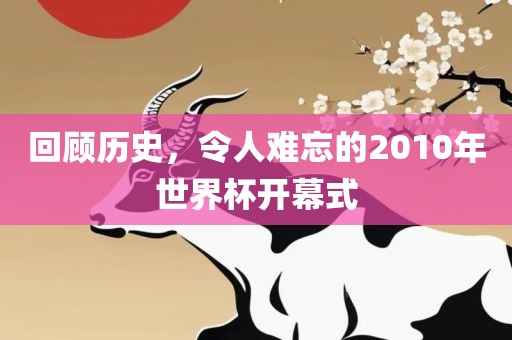 回顾历史，令人难忘的2010年世界杯开幕式