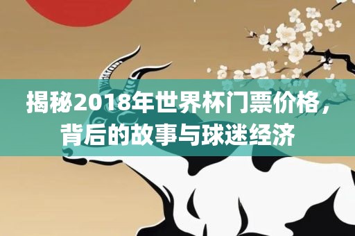 揭秘2018年世界杯门票价格，背后的故事与球迷经济漯河市盈旭机械设备有限公司