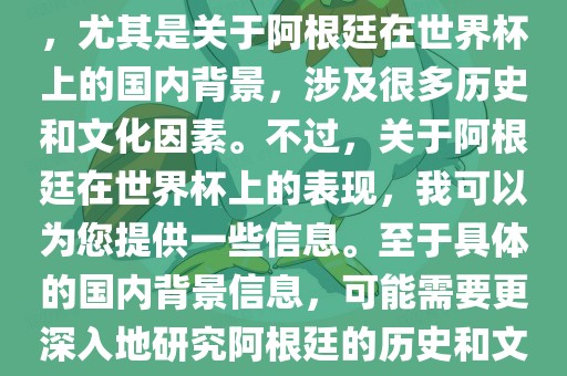 关于阿根廷在世界杯上的表现，尤其是关于阿根廷在世界杯上的国内背景，涉及很多历史和文化因素。不过，关于阿根廷在世界杯上的表现，我可以为您提供一些信息。至于具体的国内背景信息，可能需要更深入地研究阿根廷的历史和文化。