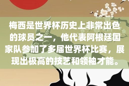 梅西是世界杯历史上非常出色的球员之一，他代表阿根廷国家队参加了多届世界杯比赛，展现出极高的技艺和领袖才能。