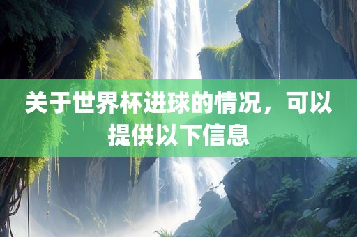 关于世界杯进球的情况，可以提供以下信息