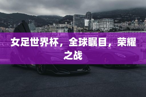 女足世界杯，全球瞩目，荣耀之战