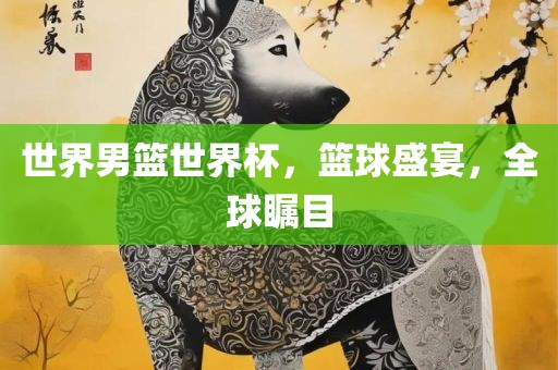 世界男篮世界杯，篮球盛宴，全球瞩目