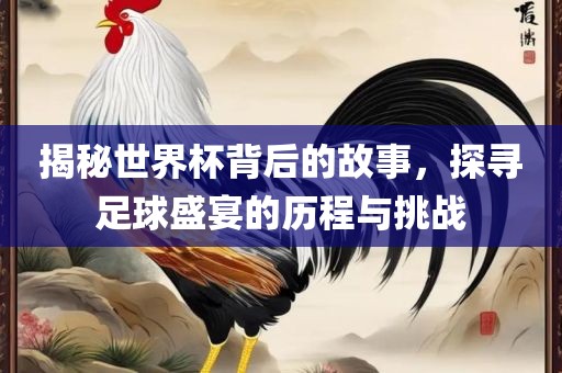 揭秘世界杯背后的故事，探寻足球盛宴的历程与挑战漯河市盈旭机械设备有限公司