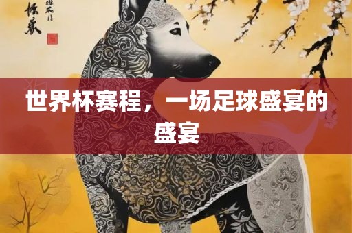 世界杯赛程，一场足球盛宴的盛宴