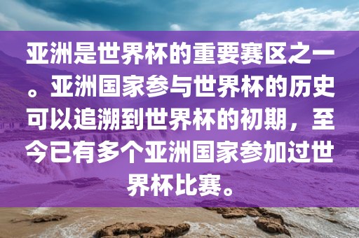 亚洲是世界杯的重要赛区之一。亚洲国家参与世界杯的历史可以追溯到世界杯的初期，至今已有多个亚洲国家参加过世界杯比赛。