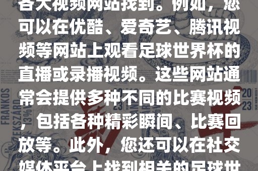 关于足球世界杯的视频可以在各大视频网站找到。例如，您可以在优酷、爱奇艺、腾讯视频等网站上观看足球世界杯的直播或录播视频。这些网站通常会提供多种不同的比赛视频，包括各种精彩瞬间、比赛回放等。此外，您还可以在社交媒体平台上找到相关的足球世界杯视频分享。