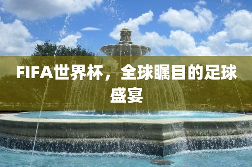 FIFA世界杯，全球瞩目的足球盛宴