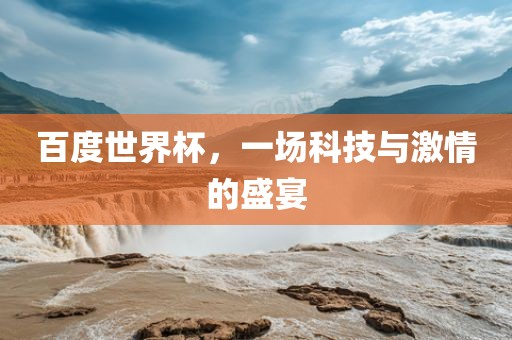 百度世界杯，一场科技漯河市盈旭机械设备有限公司与激情的盛宴
