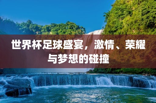 世界杯足球盛宴，激情、荣耀与梦想的碰撞