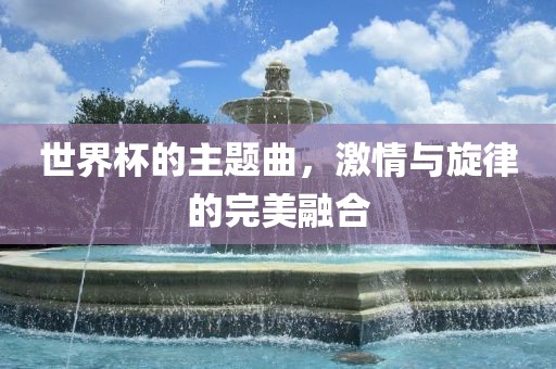 世界杯的主题曲，激情与旋律的完美融合