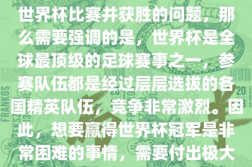 如果您是在询问关于如何参与世界杯比赛并获胜的问题，那么需要强调的是，世界杯是全球最顶级的足球赛事之一，参赛队伍都是经过层层选拔的各国精英队伍，竞争非常激烈。因此，想要赢得世界杯冠军是非常困难的事情，需要付出极大的努力和实力。