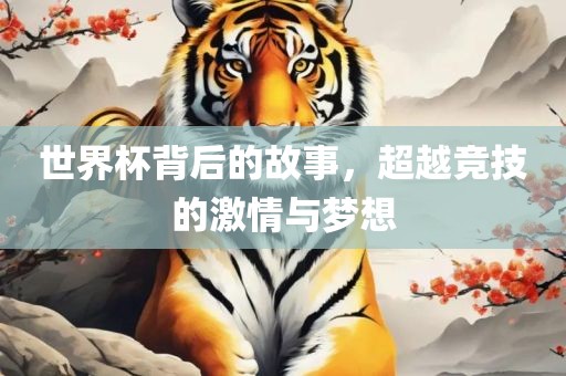 世界杯背后的故事，超越竞技的激情与梦想