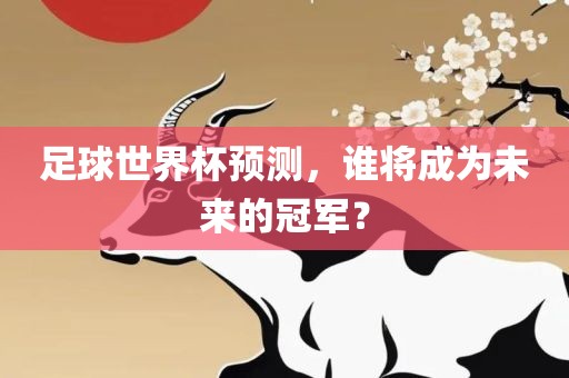 足球世界杯预测，谁将成为未来的冠军？