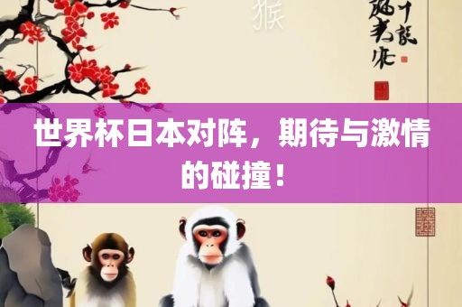 世界杯日本对阵，期待与激情的碰撞！