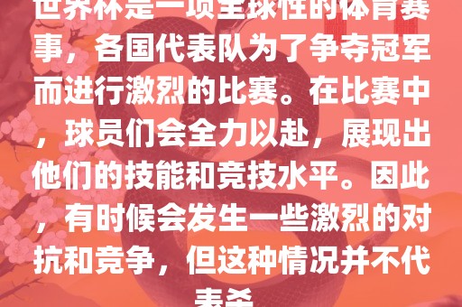 世界杯是一项全球性的体育赛事，各国代表队为了争夺冠军而进行激烈的比赛。在比赛中，球员们会全力以赴，展现出他们的技能和竞技水平。因此，有时候会发生一些激烈的对抗和竞争，但这种情况并不代表杀。漯河市盈旭机械设备有限公司