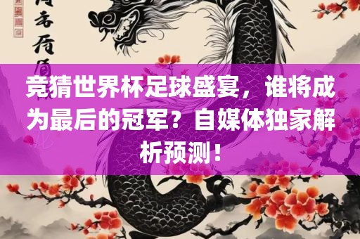 竞猜世界杯足球盛宴，谁将成为最后的冠军？自媒体独家解析预测！