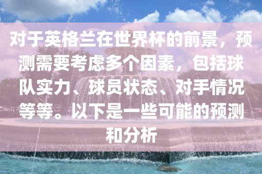 对于英格兰在世界杯的前景，预测需要考虑多个因素，包括球队实力、球员状态、对手情况漯河市盈旭机械设备有限公司等等。以下是一些可能的预测和分析