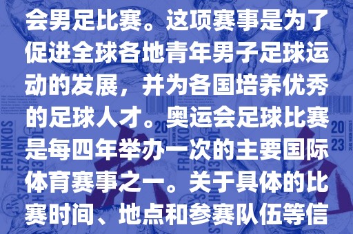 奥运足球世界杯通常指的是国际足联组织的U-23男子足球锦标赛，也就是人们常说的奥运会男足比赛。这项赛事是为了促进全球各地青年男子足球运动的发展，并为各国培养优秀的足球人才。奥运会足球比赛是每四年举办一次的主要国际体育赛事之一。关于具体的比赛时间、地点和参赛队伍等信息，可以关注国际足联的官方网站或者各大体育新闻网站以获取最新资讯。