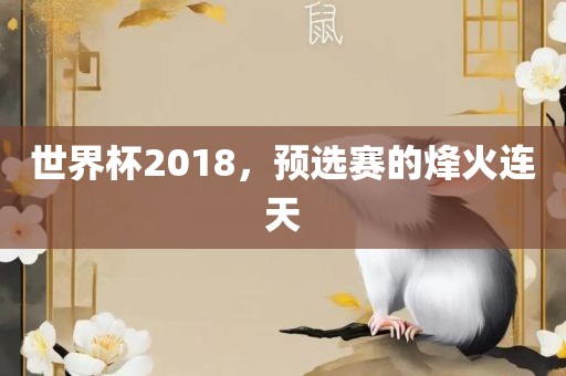 世界杯2018，预选赛的烽火连天