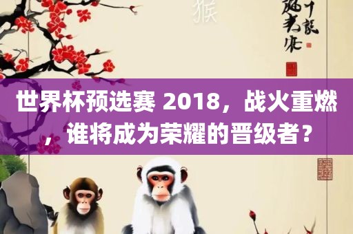 世界杯预选赛 2018，战火重燃，谁将成为荣耀的晋级者？