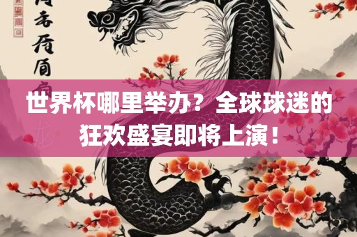 世界杯哪里举办？全球球迷的狂欢盛宴即将上演！