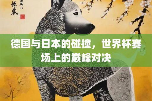 德国与日本的碰撞，世界杯赛场上的巅峰对决