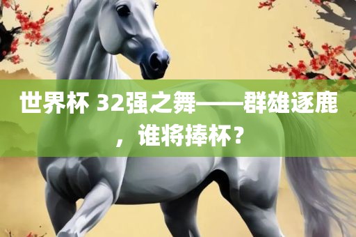 世界杯 32强之舞——群雄逐鹿，谁将捧杯？
