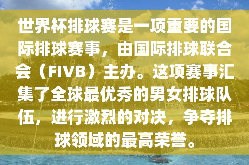 世界杯排球赛是一项重要的国际排球赛事，由国际排球联合会（FIVB）主办。这项赛事汇集了全球最优秀的男女排球队伍，进行激烈的对决，争夺排球领域的最高荣誉。