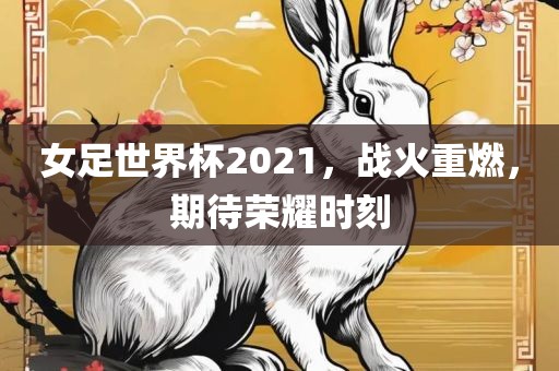 女足世界杯2021，战火重燃，期待荣耀时刻