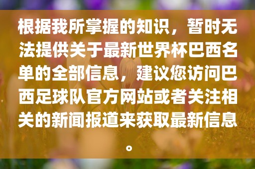 根据我所掌握的知识，暂时无法提供关于最新世界杯巴西名单的全部信息，建议您访问巴西足球队官方网站或者关注相关的新闻报道来获取最新信息。