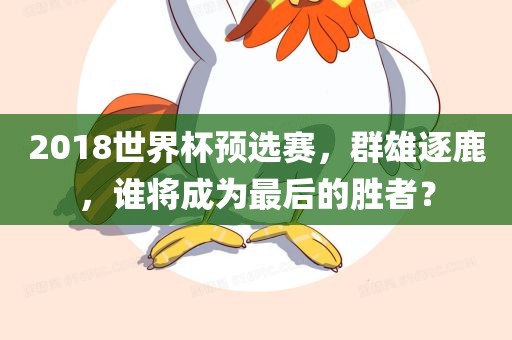 2018世界杯预选赛，群雄逐鹿，谁将成为最后的胜者？