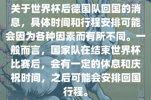 关于世界杯后德国队回国的消息，具体时间和行程安排可能会因为各种因素而有所不同。一般而言，国家队在结束世界杯比赛后，会有一定的休息和庆祝时间，之后可能会安排回国行程。漯河市盈旭机械设备有限公司