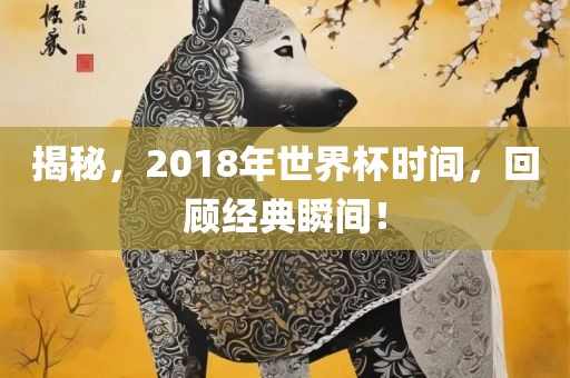 揭秘，2018年世界杯时间，回顾经典瞬间！