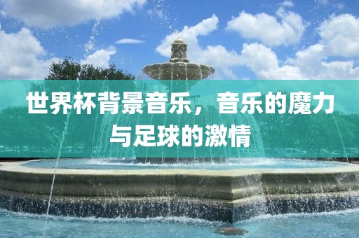 世界杯背景音乐，音乐的魔力与足球的激情