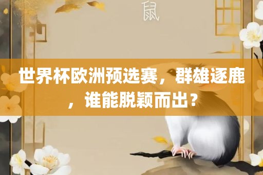 世界杯欧洲预选赛，群雄逐鹿，谁能脱颖而出？