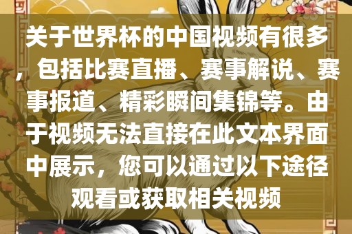 关于世界杯的中国视频有很多，包括比赛直播、赛事解说、赛事报道、精彩瞬间集锦等。由于视频无法直接在此文本界面中展示，您可以通过以下途径观看或获取相关视频