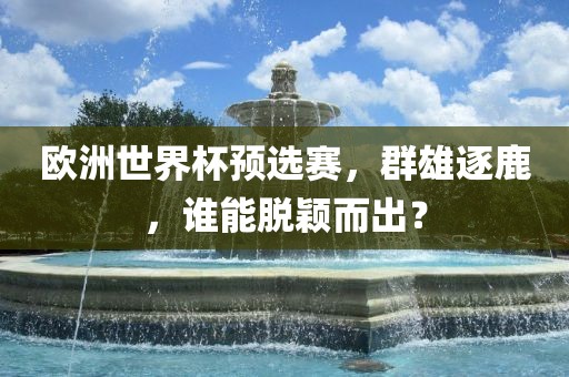 欧洲世界杯预选赛，群雄逐鹿，谁能脱颖而出？