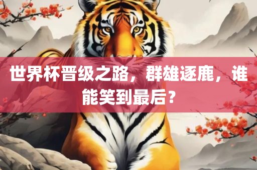 世界杯晋级之路，群雄逐鹿，谁能笑到最后？