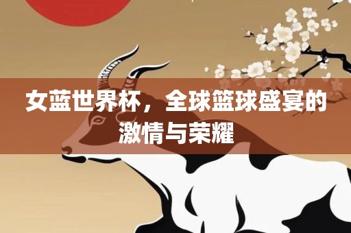 女蓝世界杯，全球篮球盛宴的激情与荣耀
