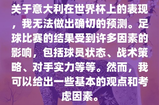 关于意大利在世界杯上的表现，我无法做出确切的预测。足球比赛的结果受到许多因素的影响，包括球员状态、战术策略、对手实力等等。然而，我可以给出一些基本的观点和考虑因素。