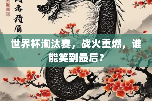 世界杯淘汰赛，战火重燃，谁能笑到最后？