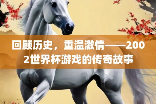 回顾历史，重温激情——2002世界杯游戏的传奇故事