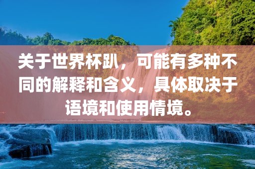 关于世界杯趴，可能有多种不同的解释和含义，具体取决于语境和使用情境。