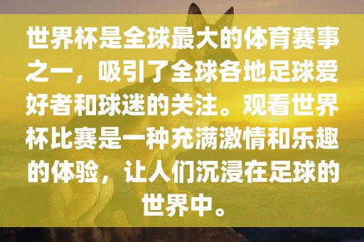 世界杯是全球最大的体育赛事之一，吸引了全球各地足球爱好者和球迷的关注。观看世界杯比赛是一种充满激情和乐趣的体验，让人们沉浸在足球的世界中。