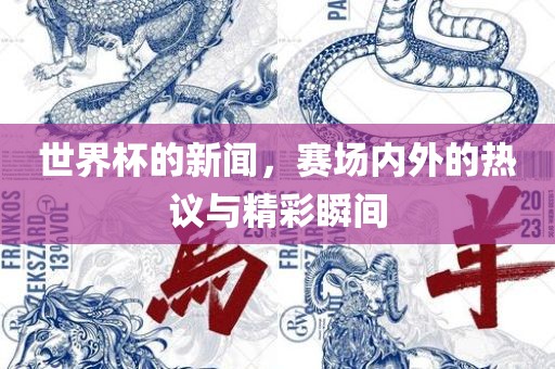 世界杯的新闻，赛场内外的热议与精彩瞬间