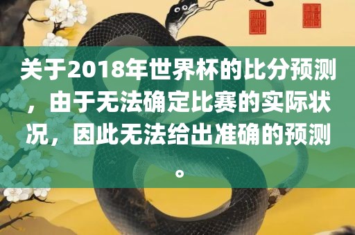 关于2018年世界杯的比分预测，由于无法确定比赛的实际状况，因此无法给出准确的预测。